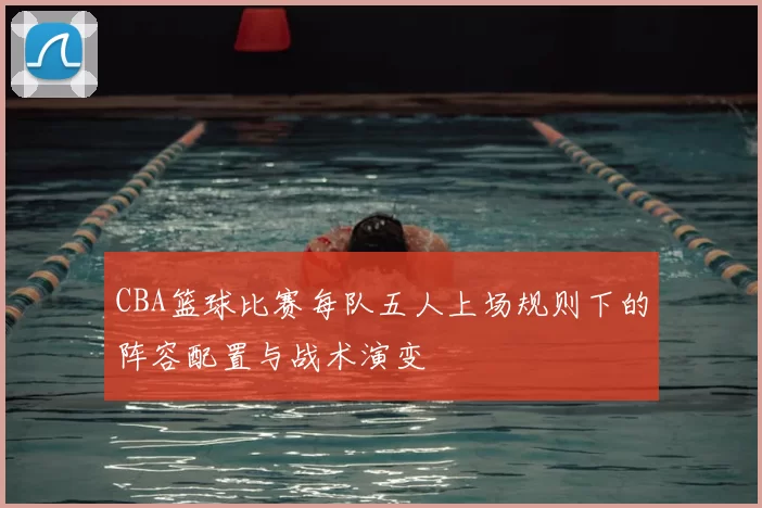 CBA篮球比赛每队五人上场规则下的阵容配置与战术演变