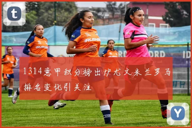 1314意甲积分榜出炉尤文米兰罗马排名变化引关注