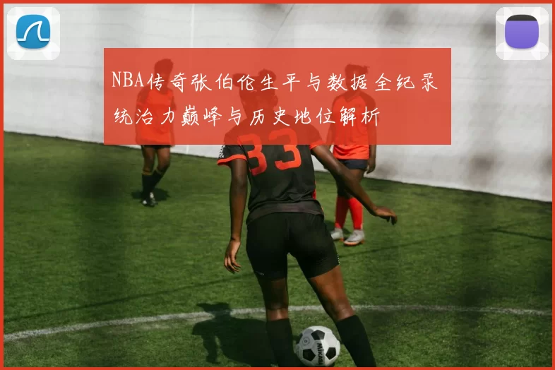 NBA传奇张伯伦生平与数据全纪录 统治力巅峰与历史地位解析