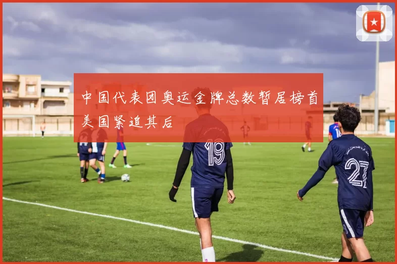 中国代表团奥运金牌总数暂居榜首美国紧追其后