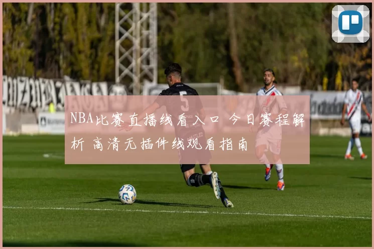 NBA比赛直播线看入口 今日赛程解析 高清无插件线观看指南