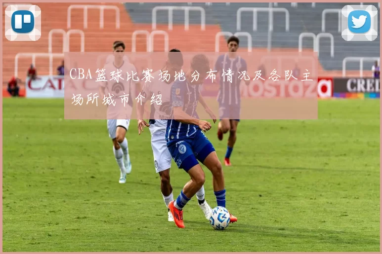 CBA篮球比赛场地分布情况及各队主场所城市介绍