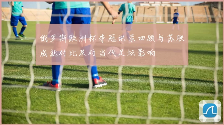 俄罗斯欧洲杯夺冠记录回顾与苏联成就对比及对当代足坛影响