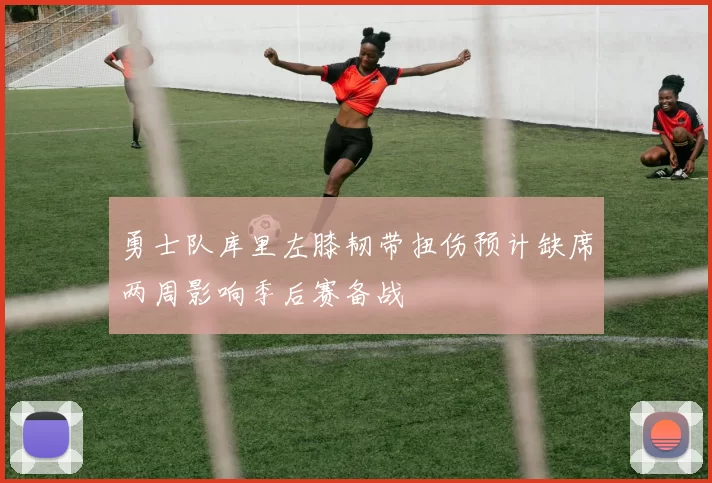 勇士队库里左膝韧带扭伤预计缺席两周影响季后赛备战