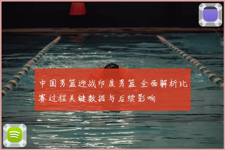 中国男篮迎战印度男篮 全面解析比赛过程关键数据与后续影响