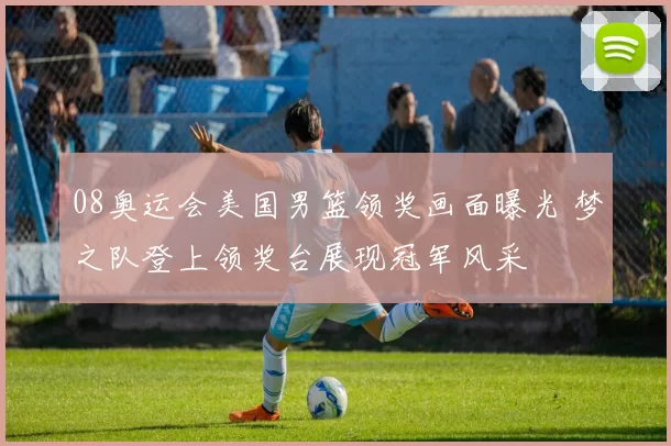 08奥运会美国男篮领奖画面曝光 梦之队登上领奖台展现冠军风采