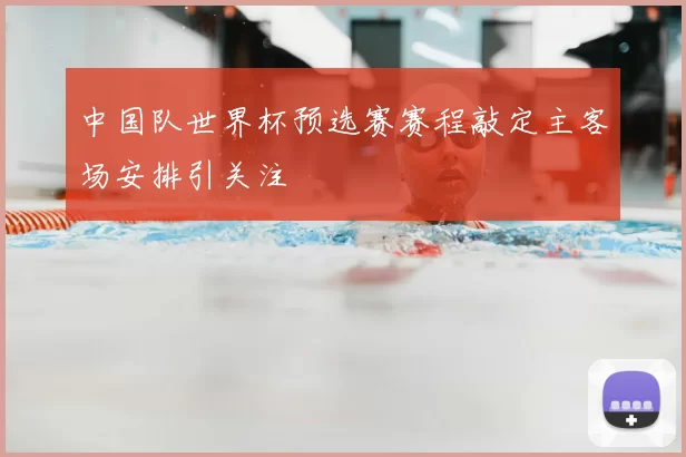 中国队世界杯预选赛赛程敲定主客场安排引关注