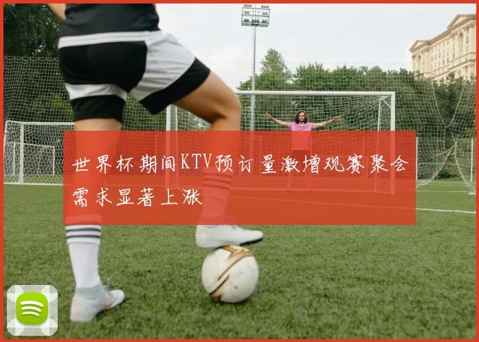 世界杯期间KTV预订量激增观赛聚会需求显著上涨