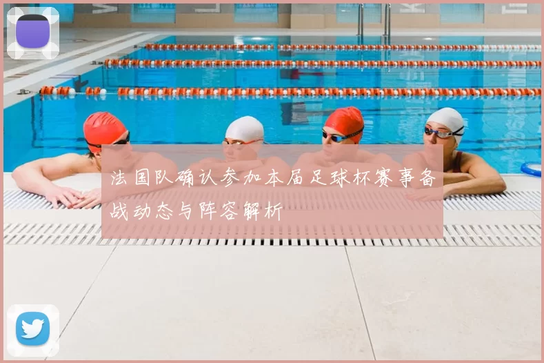 法国队确认参加本届足球杯赛事备战动态与阵容解析