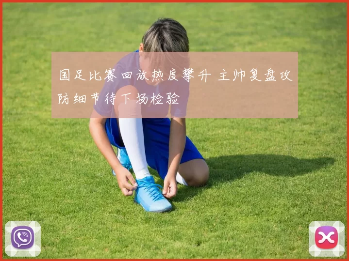 国足比赛回放热度攀升 主帅复盘攻防细节待下场检验