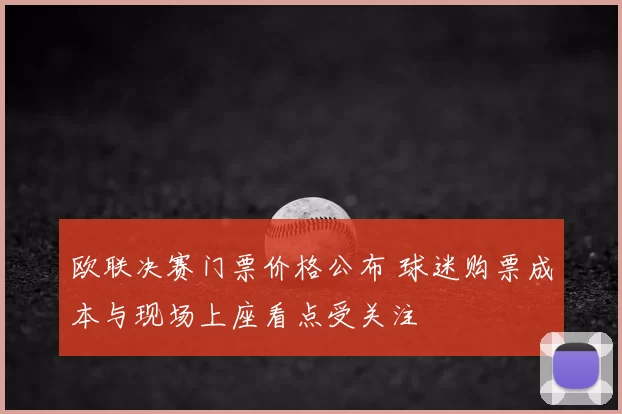 欧联决赛门票价格公布 球迷购票成本与现场上座看点受关注