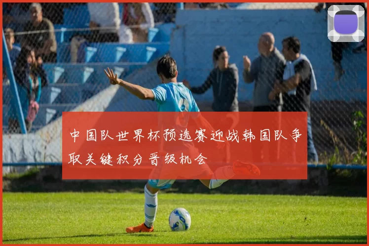 中国队世界杯预选赛迎战韩国队争取关键积分晋级机会