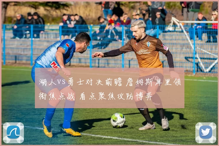 湖人vs勇士对决前瞻 詹姆斯库里领衔焦点战 看点聚焦攻防博弈