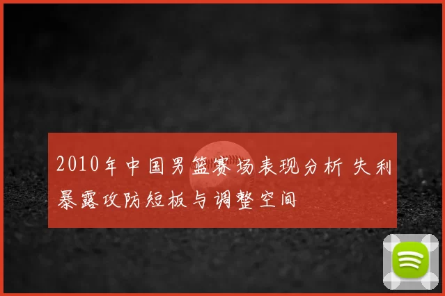 2010年中国男篮赛场表现分析 失利暴露攻防短板与调整空间
