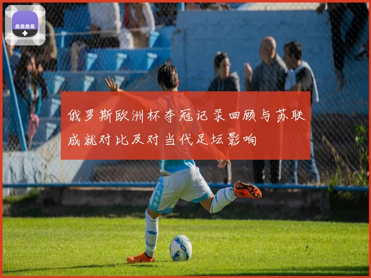 俄罗斯欧洲杯夺冠记录回顾与苏联成就对比及对当代足坛影响