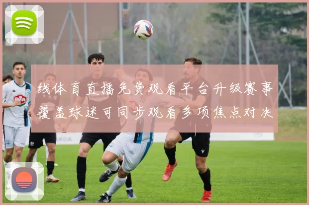 线体育直播免费观看平台升级赛事覆盖球迷可同步观看多项焦点对决