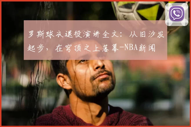 罗斯球衣退役演讲全文：从旧沙发起步，在穹顶之上落幕-NBA新闻