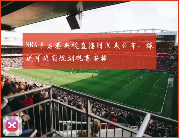 NBA季后赛央视直播时间表公布，球迷可提前规划观赛安排