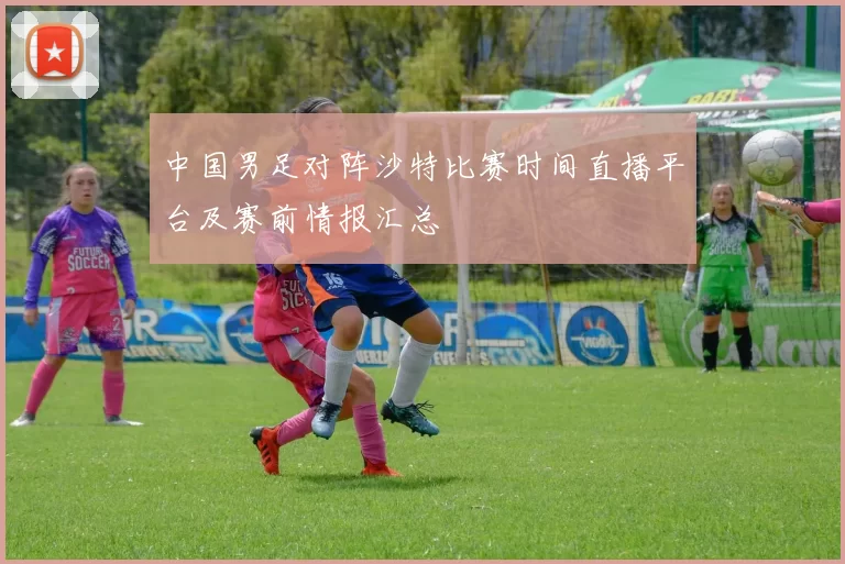 中国男足对阵沙特比赛时间直播平台及赛前情报汇总