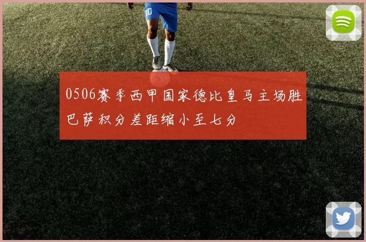 0506赛季西甲国家德比皇马主场胜巴萨积分差距缩小至七分