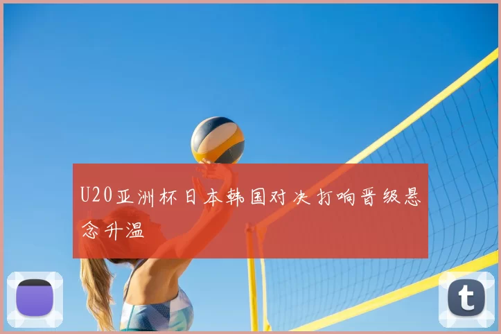 U20亚洲杯日本韩国对决打响晋级悬念升温