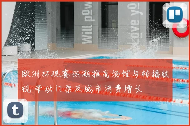 欧洲杯观赛热潮推高场馆与转播收视 带动门票及城市消费增长