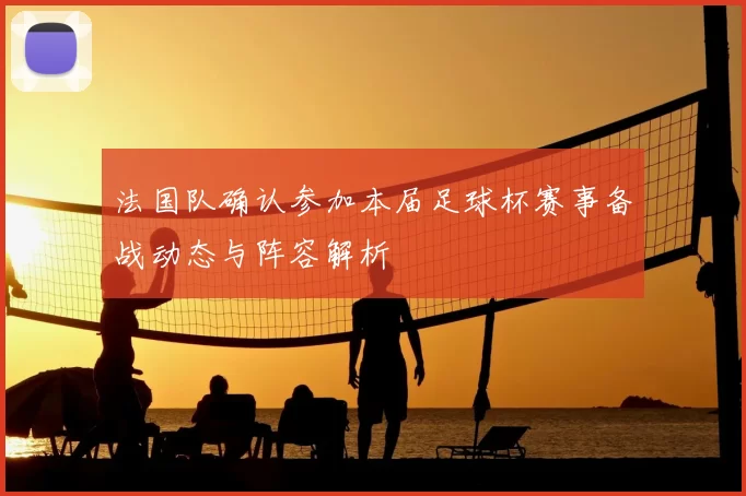 法国队确认参加本届足球杯赛事备战动态与阵容解析