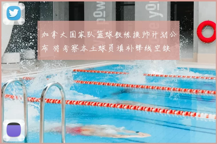 加拿大国家队篮球教练换帅计划公布 将考察本土球员填补锋线空缺