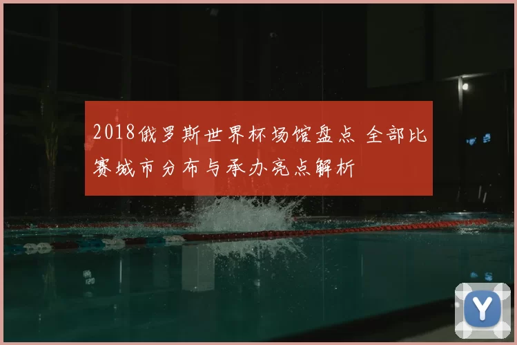 2018俄罗斯世界杯场馆盘点 全部比赛城市分布与承办亮点解析