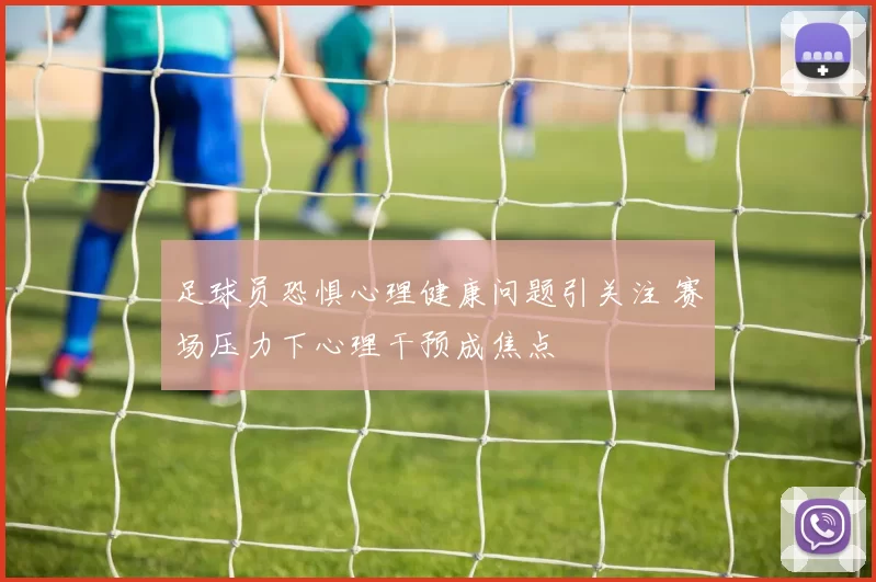 足球员恐惧心理健康问题引关注 赛场压力下心理干预成焦点