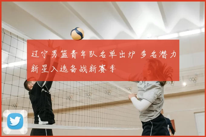 辽宁男篮青年队名单出炉 多名潜力新星入选备战新赛季