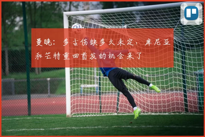 曼晚:多古伤缺多久未定,库尼亚和芒特重回首发的机会来了