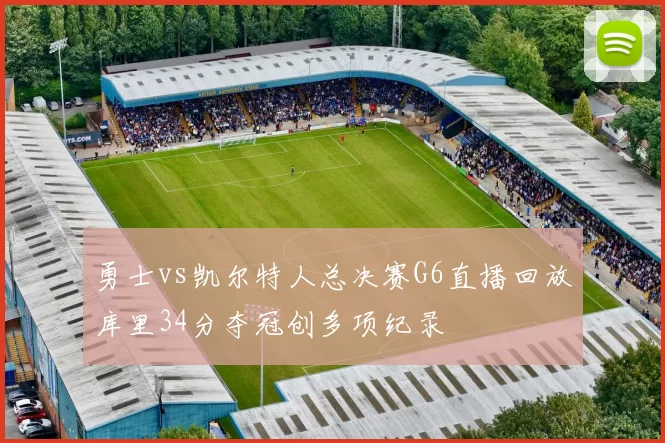 勇士vs凯尔特人总决赛G6直播回放库里34分夺冠创多项纪录