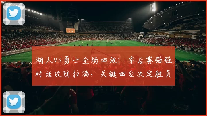 湖人vs勇士全场回放:季后赛强强对话攻防拉满,关键回合决定胜负