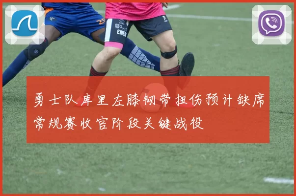 勇士队库里左膝韧带扭伤预计缺席常规赛收官阶段关键战役