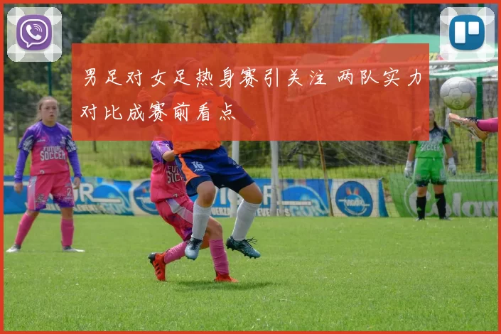 男足对女足热身赛引关注 两队实力对比成赛前看点