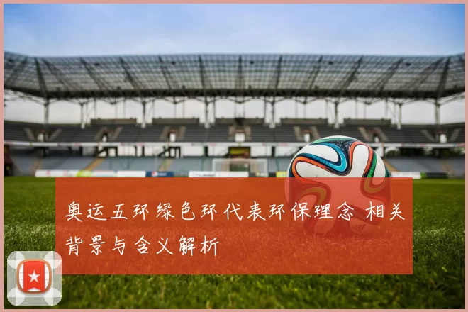 奥运五环绿色环代表环保理念 相关背景与含义解析