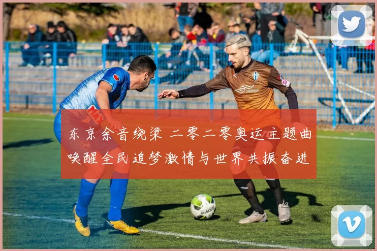 东京余音绕梁 二零二零奥运主题曲唤醒全民追梦激情与世界共振奋进