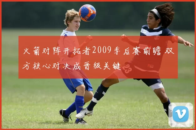 火箭对阵开拓者2009季后赛前瞻 双方核心对决成晋级关键