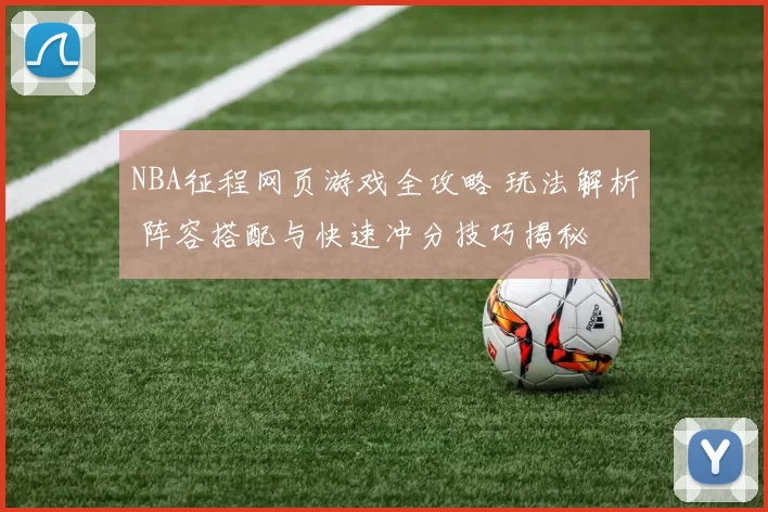 NBA征程网页游戏全攻略 玩法解析 阵容搭配与快速冲分技巧揭秘