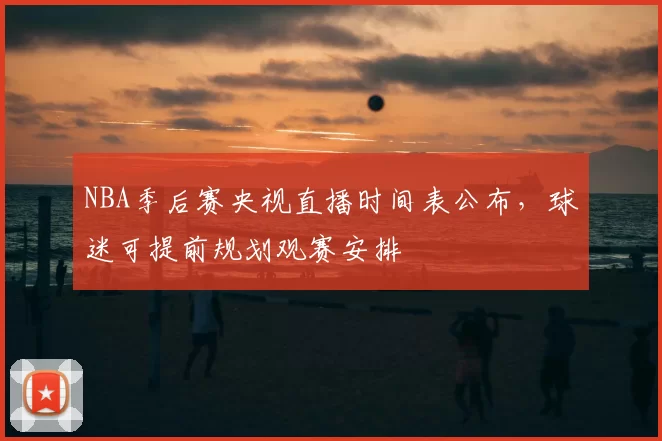 NBA季后赛央视直播时间表公布，球迷可提前规划观赛安排