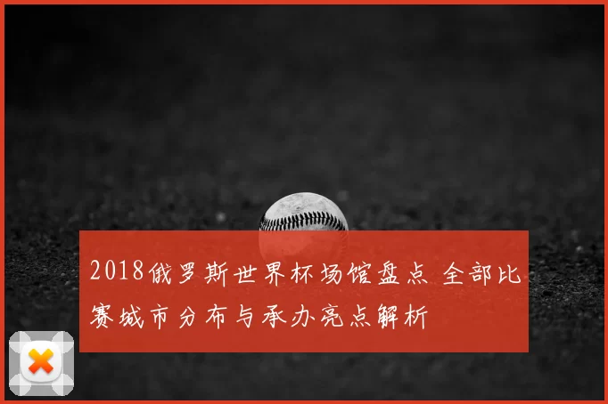 2018俄罗斯世界杯场馆盘点 全部比赛城市分布与承办亮点解析