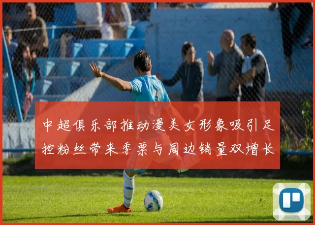 中超俱乐部推动漫美女形象吸引足控粉丝带来季票与周边销量双增长