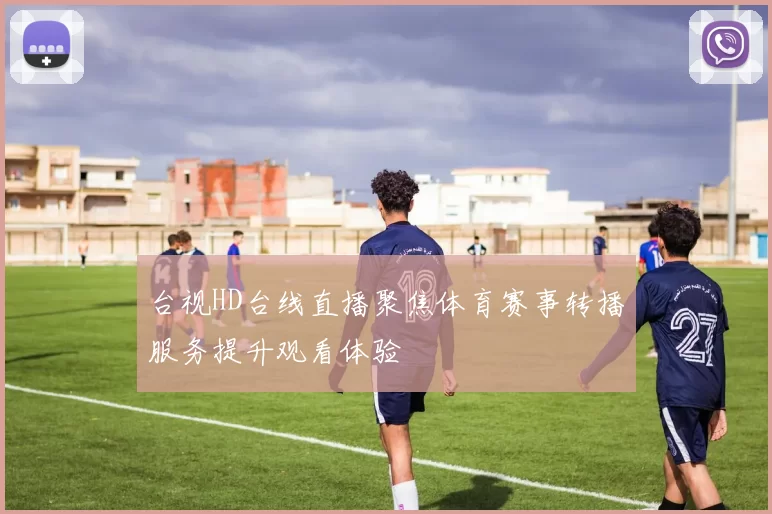 台视HD台线直播聚焦体育赛事转播服务提升观看体验