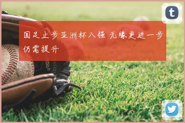 国足止步亚洲杯八强 无缘更进一步仍需提升