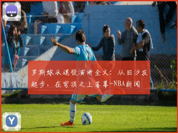 罗斯球衣退役演讲全文：从旧沙发起步，在穹顶之上落幕-NBA新闻