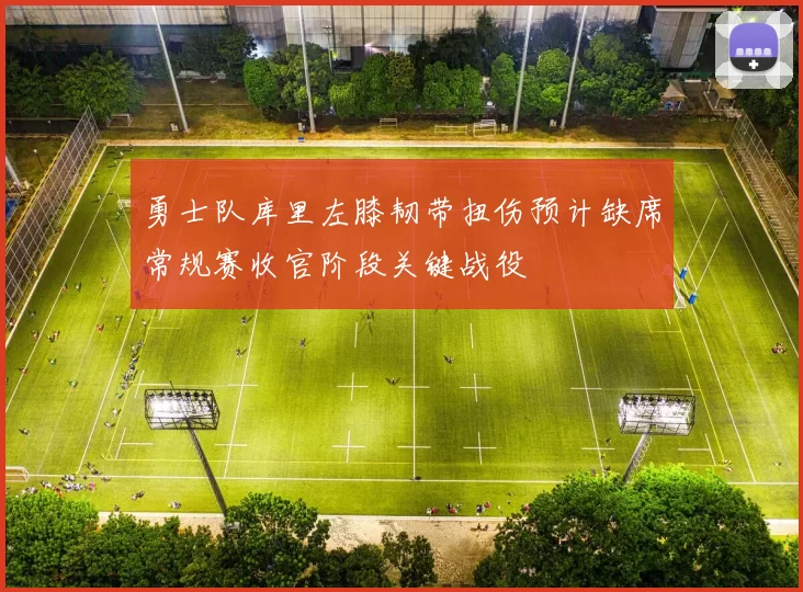 勇士队库里左膝韧带扭伤预计缺席常规赛收官阶段关键战役