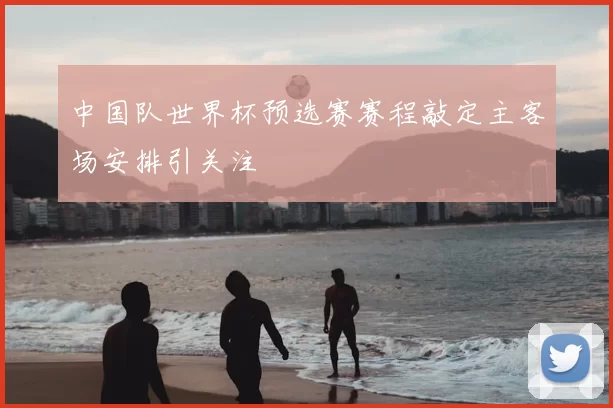 中国队世界杯预选赛赛程敲定主客场安排引关注
