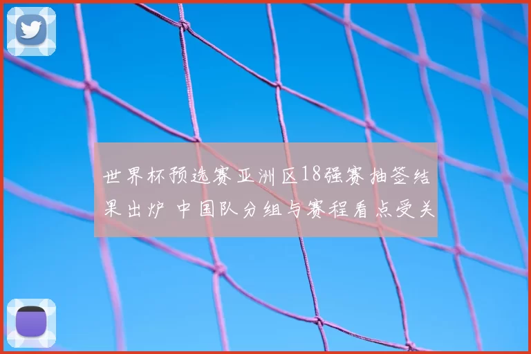 世界杯预选赛亚洲区18强赛抽签结果出炉 中国队分组与赛程看点受关注