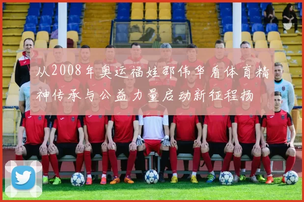 从2008年奥运福娃邵伟华看体育精神传承与公益力量启动新征程扬